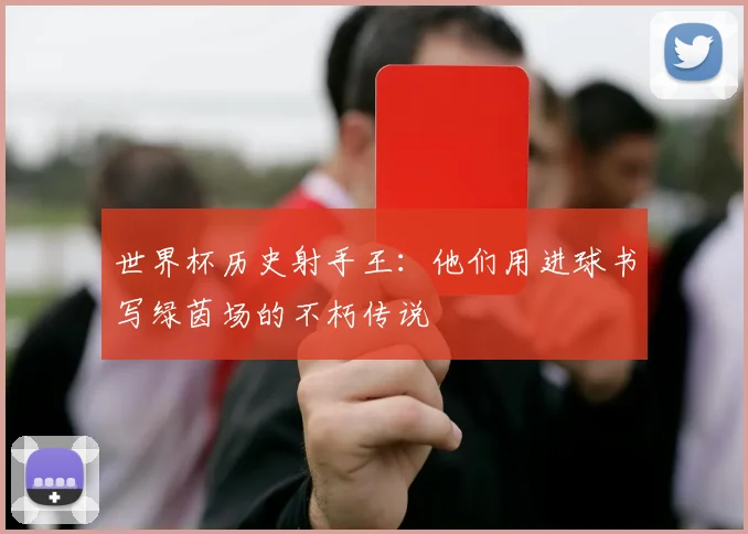 世界杯历史射手王:他们用进球书写绿茵场的不朽传说