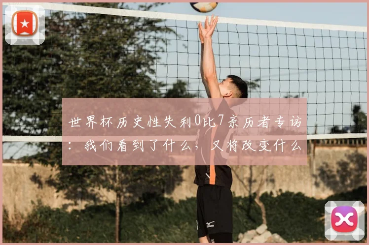 世界杯历史性失利0比7亲历者专访：我们看到了什么，又将改变什么？