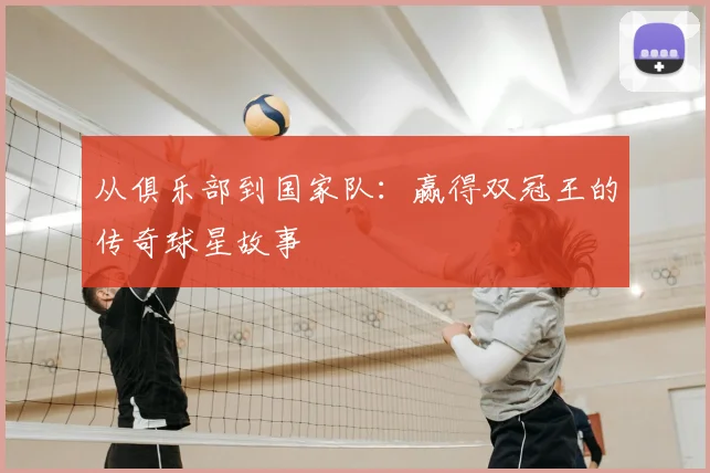 从俱乐部到国家队:赢得双冠王的传奇球星故事