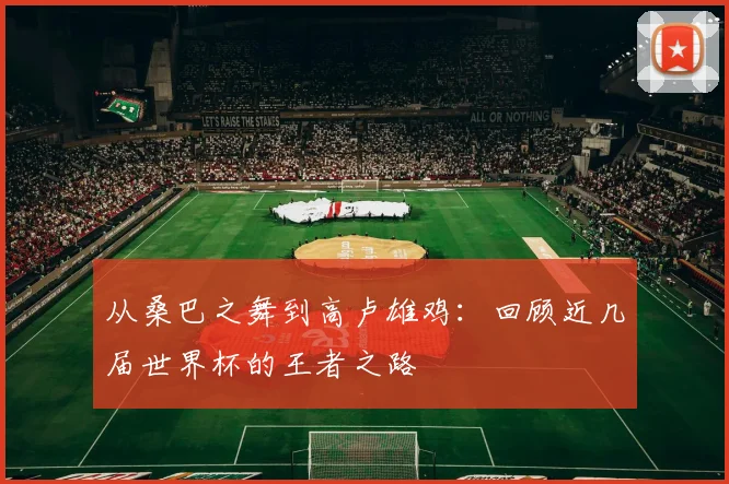 从桑巴之舞到高卢雄鸡:回顾近几届世界杯的王者之路