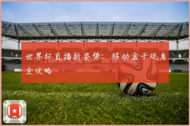 世界杯直播新姿势:移动盒子观看全攻略