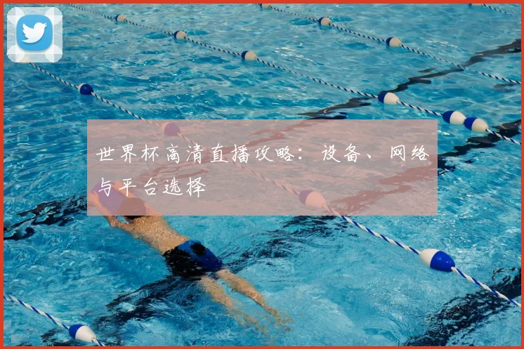 世界杯高清直播攻略:设备、网络与平台选择