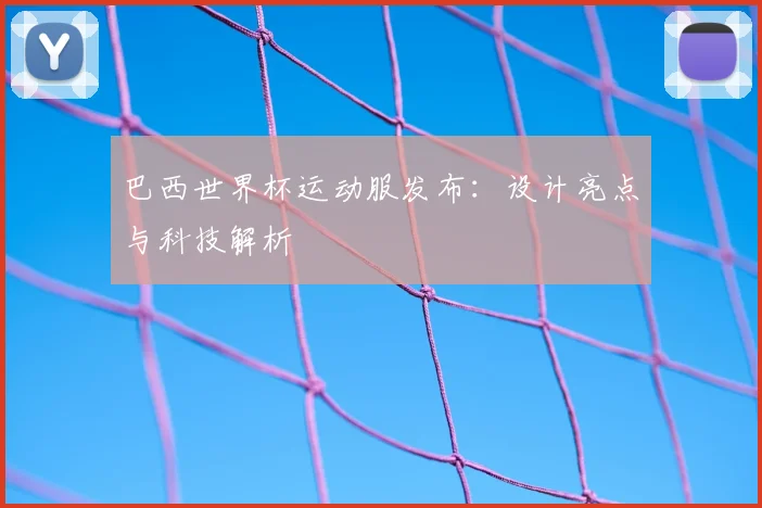 巴西世界杯运动服发布：设计亮点与科技解析