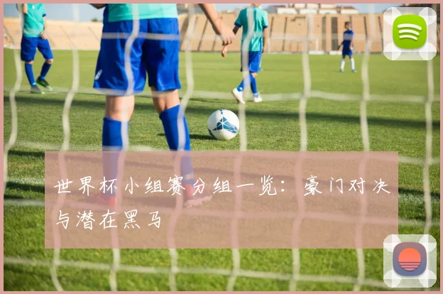 世界杯小组赛分组一览:豪门对决与潜在黑马