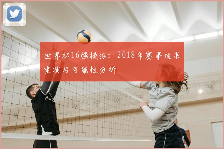 世界杯16强模拟:2018年赛事结果重演与可能性分析