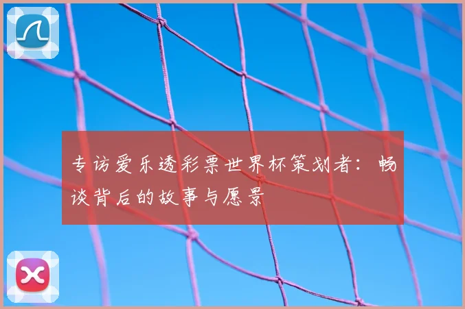 专访爱乐透彩票世界杯策划者:畅谈背后的故事与愿景