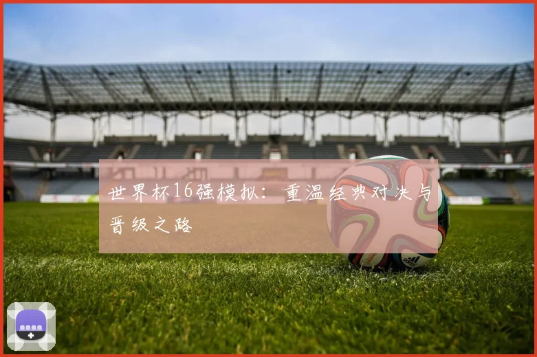 世界杯16强模拟：重温经典对决与晋级之路