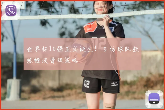 世界杯16强正式诞生！专访球队教练畅谈晋级策略