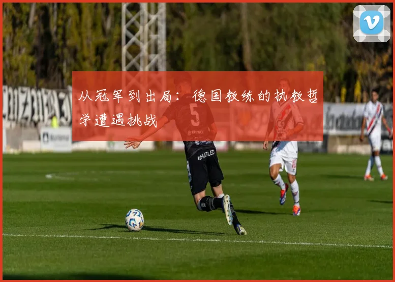 从冠军到出局：德国教练的执教哲学遭遇挑战