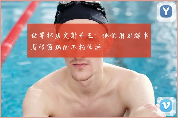 世界杯历史射手王:他们用进球书写绿茵场的不朽传说