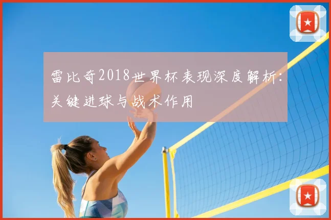 雷比奇2018世界杯表现深度解析：关键进球与战术作用