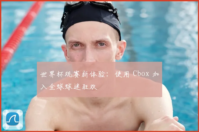 世界杯观赛新体验：使用 Cbox 加入全球球迷狂欢