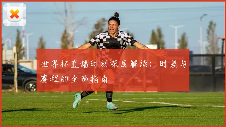 世界杯直播时刻深度解读:时差与赛程的全面指南