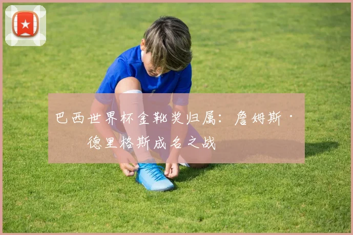 巴西世界杯金靴奖归属：詹姆斯·罗德里格斯成名之战