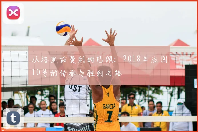 从格里兹曼到姆巴佩:2018年法国10号的传承与胜利之路
