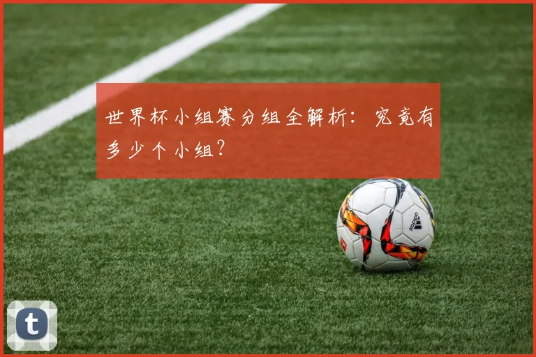 世界杯小组赛分组全解析:究竟有多少个小组?