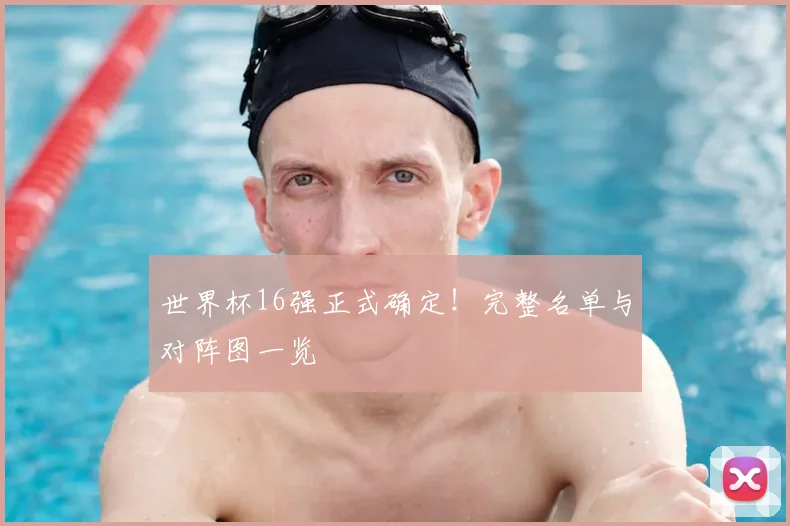 世界杯16强正式确定!完整名单与对阵图一览