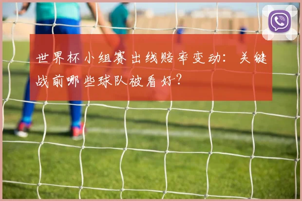 世界杯小组赛出线赔率变动:关键战前哪些球队被看好?