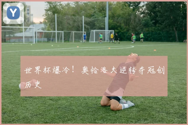 世界杯爆冷!奥恰洛夫逆转夺冠创历史
