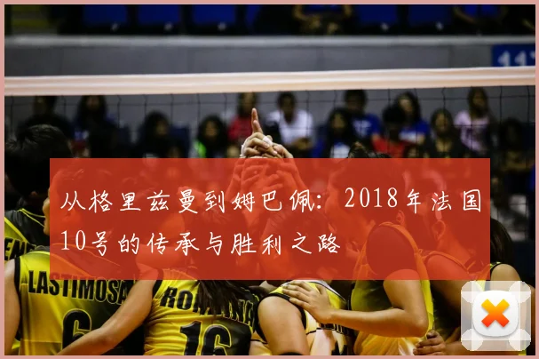 从格里兹曼到姆巴佩:2018年法国10号的传承与胜利之路