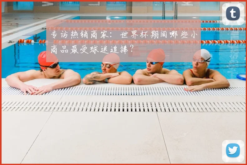 专访热销商家:世界杯期间哪些小商品最受球迷追捧?