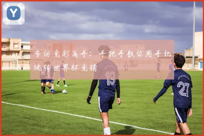 专访竞彩高手:手把手教你用手机玩转世界杯竞猜