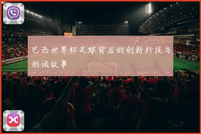 巴西世界杯足球背后的创新科技与测试故事