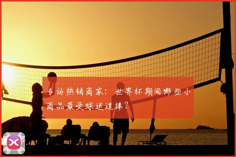 专访热销商家:世界杯期间哪些小商品最受球迷追捧?