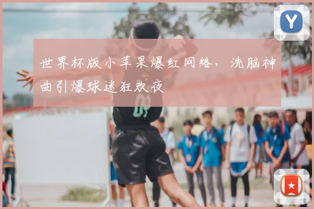 世界杯版小苹果爆红网络，洗脑神曲引爆球迷狂欢夜