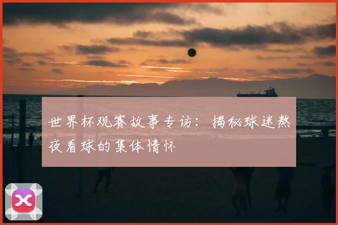 世界杯观赛故事专访:揭秘球迷熬夜看球的集体情怀