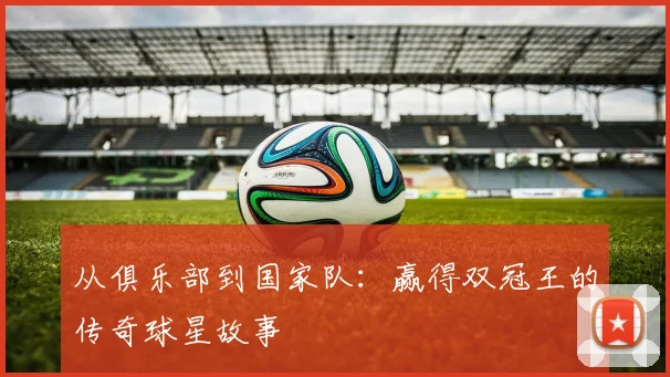 从俱乐部到国家队:赢得双冠王的传奇球星故事