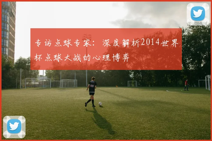 专访点球专家：深度解析2014世界杯点球大战的心理博弈