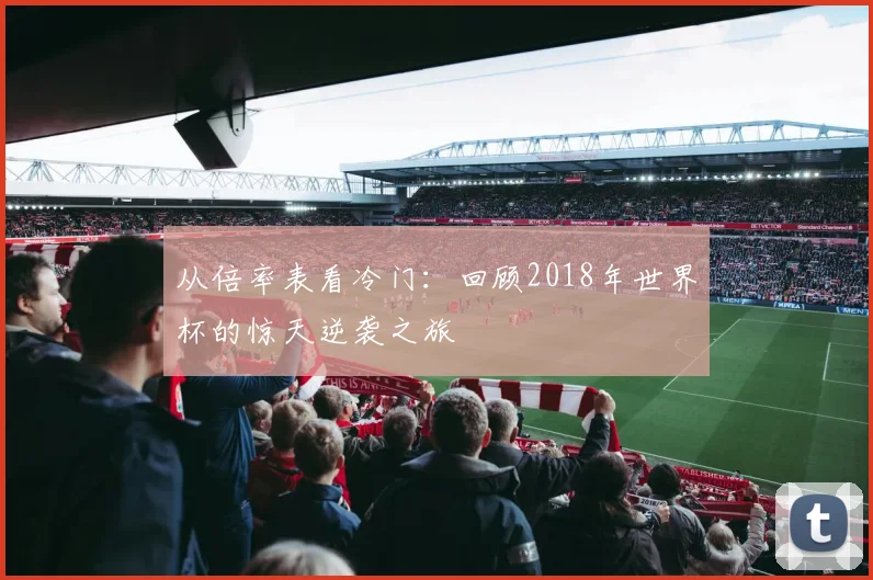 从倍率表看冷门:回顾2018年世界杯的惊天逆袭之旅
