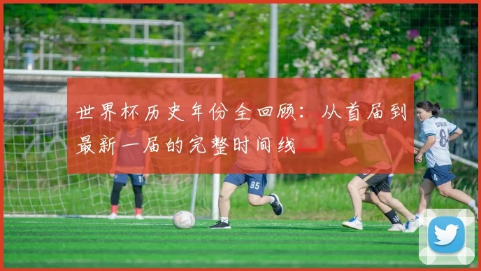 世界杯历史年份全回顾:从首届到最新一届的完整时间线