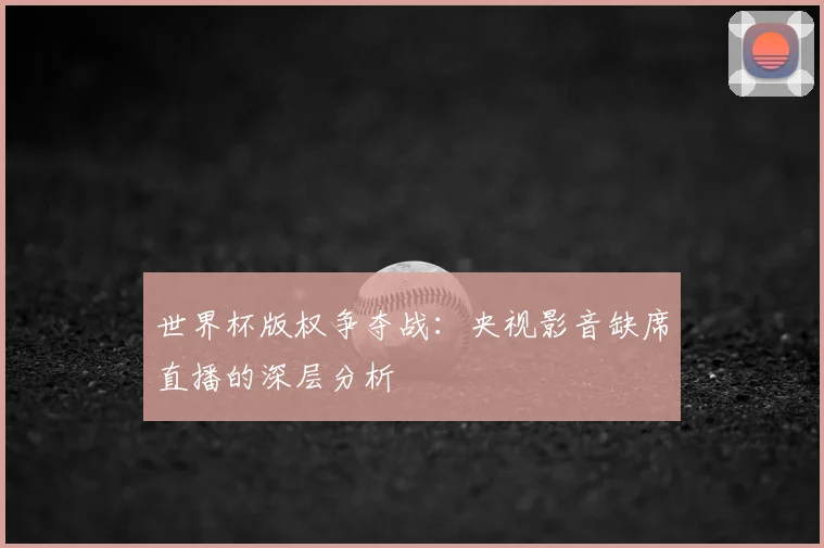 世界杯版权争夺战:央视影音缺席直播的深层分析