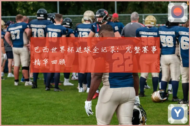 巴西世界杯进球全记录：完整赛事精华回顾