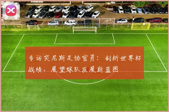 专访突尼斯足协官员:剖析世界杯战绩,展望球队发展新蓝图
