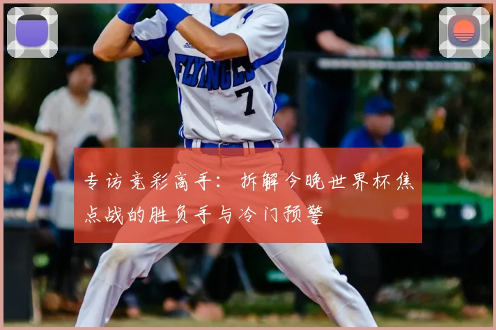专访竞彩高手:拆解今晚世界杯焦点战的胜负手与冷门预警