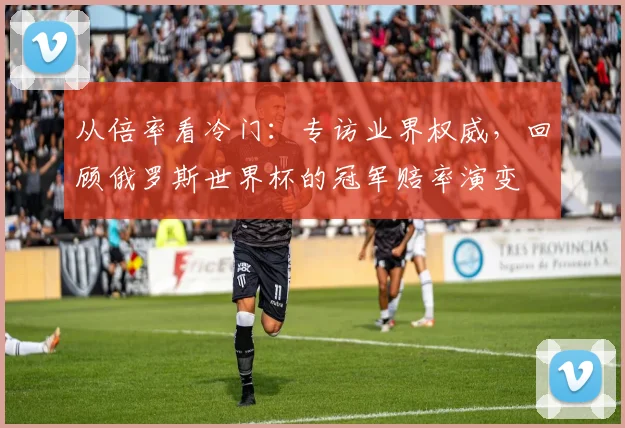 从倍率看冷门:专访业界权威,回顾俄罗斯世界杯的冠军赔率演变