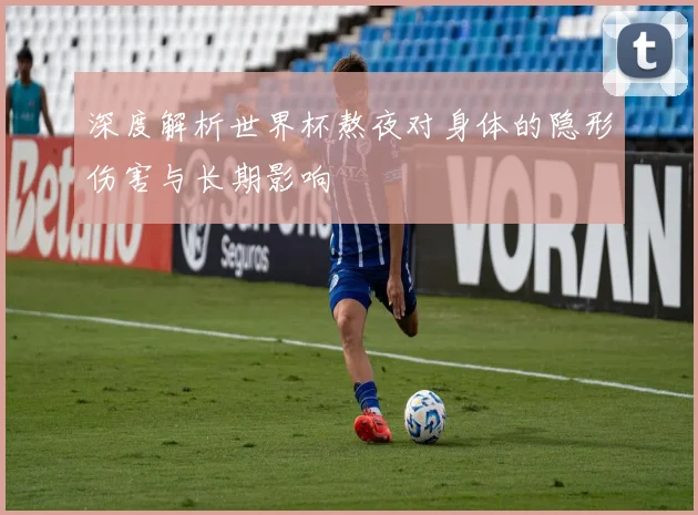 深度解析世界杯熬夜对身体的隐形伤害与长期影响