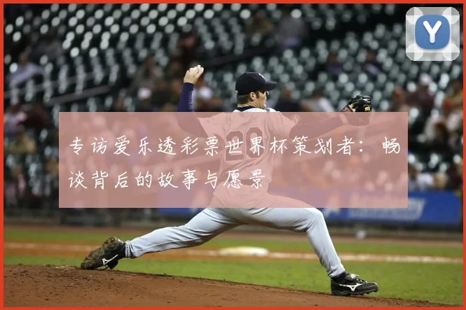 专访爱乐透彩票世界杯策划者:畅谈背后的故事与愿景