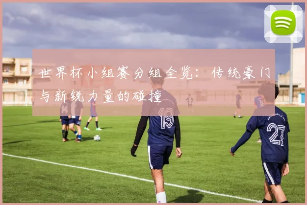世界杯小组赛分组全览：传统豪门与新锐力量的碰撞