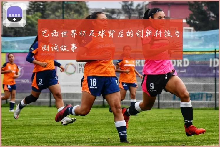 巴西世界杯足球背后的创新科技与测试故事