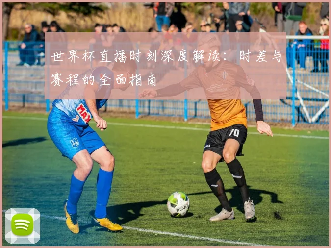 世界杯直播时刻深度解读:时差与赛程的全面指南