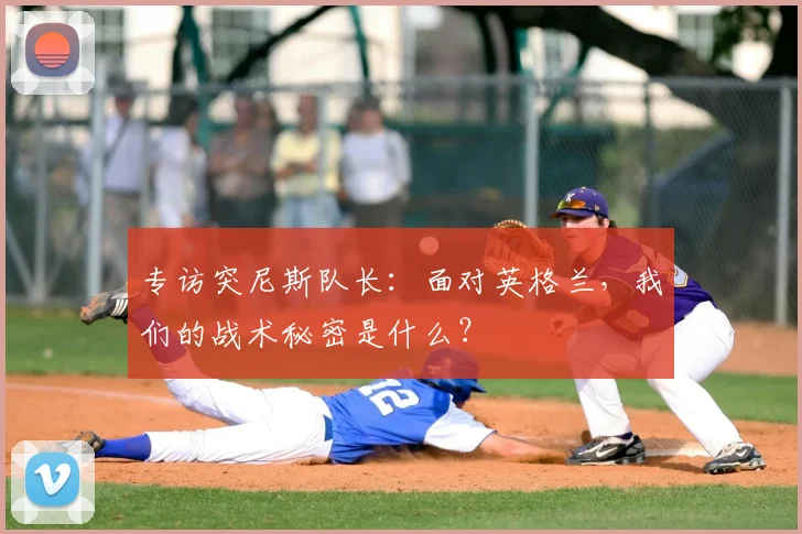 专访突尼斯队长:面对英格兰,我们的战术秘密是什么?