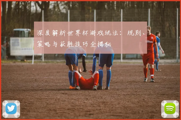 深度解析世界杯游戏玩法：规则、策略与获胜技巧全揭秘
