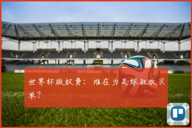 世界杯版权费:谁在为足球狂欢买单?