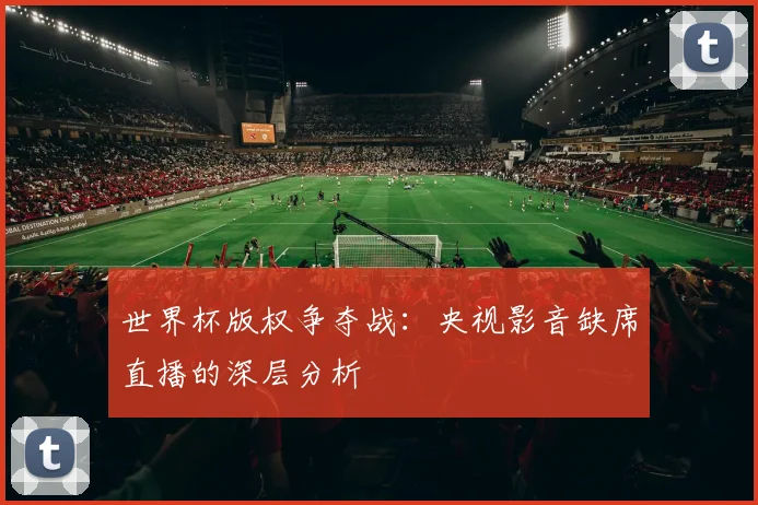 世界杯版权争夺战:央视影音缺席直播的深层分析