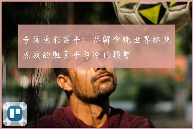 专访竞彩高手:拆解今晚世界杯焦点战的胜负手与冷门预警