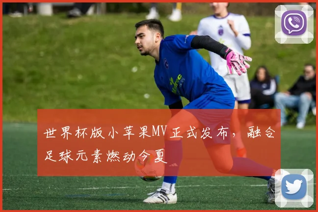 世界杯版小苹果MV正式发布,融合足球元素燃动今夏